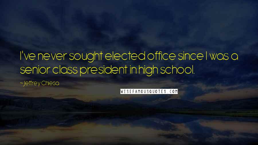 Jeffrey Chiesa Quotes: I've never sought elected office since I was a senior class president in high school.