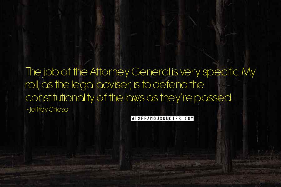Jeffrey Chiesa Quotes: The job of the Attorney General is very specific. My roll, as the legal adviser, is to defend the constitutionality of the laws as they're passed.