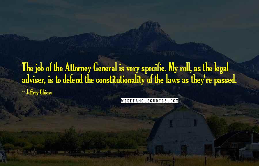 Jeffrey Chiesa Quotes: The job of the Attorney General is very specific. My roll, as the legal adviser, is to defend the constitutionality of the laws as they're passed.