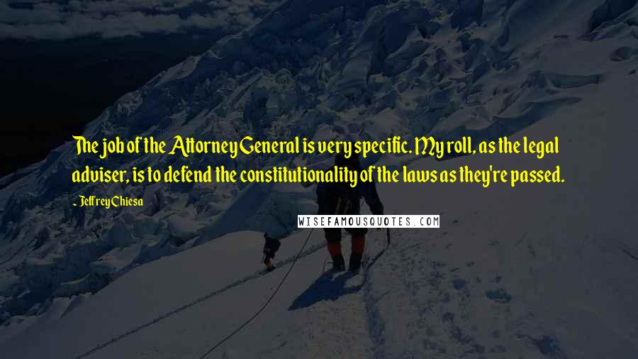 Jeffrey Chiesa Quotes: The job of the Attorney General is very specific. My roll, as the legal adviser, is to defend the constitutionality of the laws as they're passed.