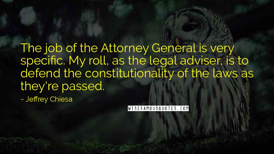 Jeffrey Chiesa Quotes: The job of the Attorney General is very specific. My roll, as the legal adviser, is to defend the constitutionality of the laws as they're passed.