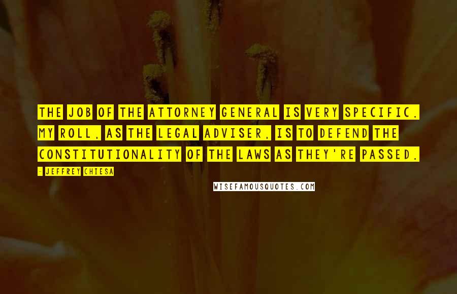 Jeffrey Chiesa Quotes: The job of the Attorney General is very specific. My roll, as the legal adviser, is to defend the constitutionality of the laws as they're passed.