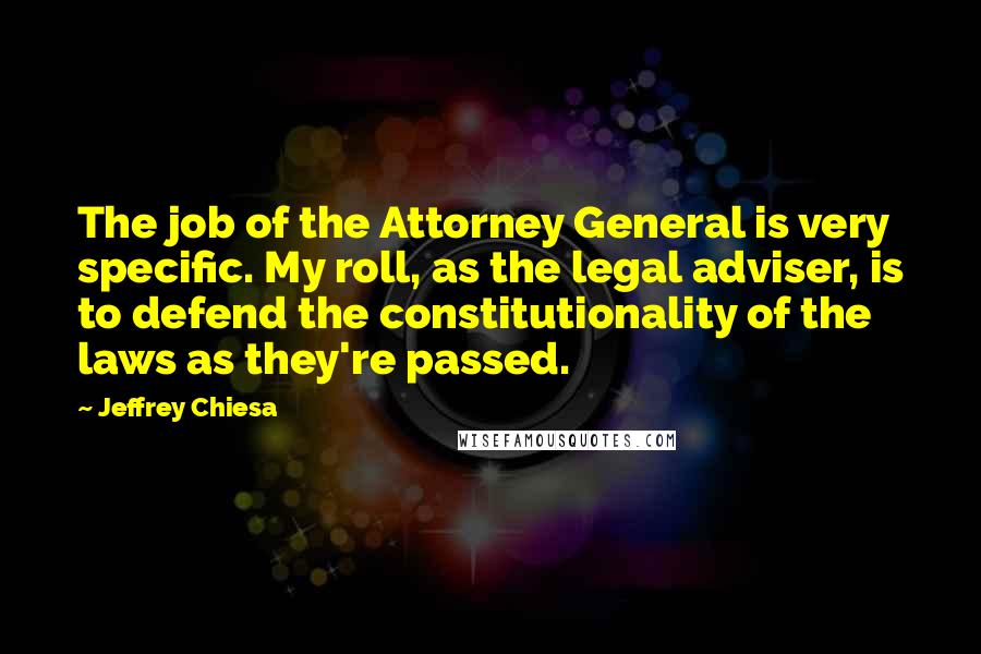 Jeffrey Chiesa Quotes: The job of the Attorney General is very specific. My roll, as the legal adviser, is to defend the constitutionality of the laws as they're passed.