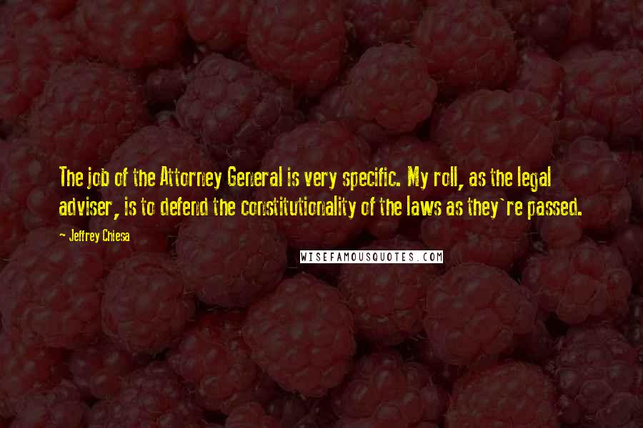 Jeffrey Chiesa Quotes: The job of the Attorney General is very specific. My roll, as the legal adviser, is to defend the constitutionality of the laws as they're passed.