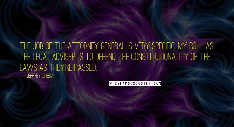 Jeffrey Chiesa Quotes: The job of the Attorney General is very specific. My roll, as the legal adviser, is to defend the constitutionality of the laws as they're passed.