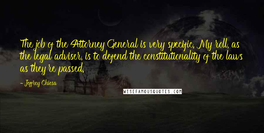 Jeffrey Chiesa Quotes: The job of the Attorney General is very specific. My roll, as the legal adviser, is to defend the constitutionality of the laws as they're passed.