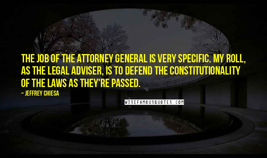 Jeffrey Chiesa Quotes: The job of the Attorney General is very specific. My roll, as the legal adviser, is to defend the constitutionality of the laws as they're passed.