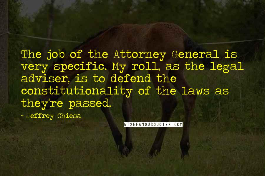 Jeffrey Chiesa Quotes: The job of the Attorney General is very specific. My roll, as the legal adviser, is to defend the constitutionality of the laws as they're passed.