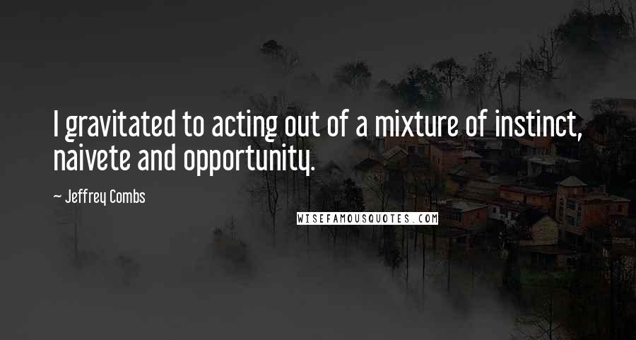 Jeffrey Combs Quotes: I gravitated to acting out of a mixture of instinct, naivete and opportunity.