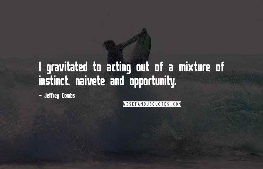 Jeffrey Combs Quotes: I gravitated to acting out of a mixture of instinct, naivete and opportunity.