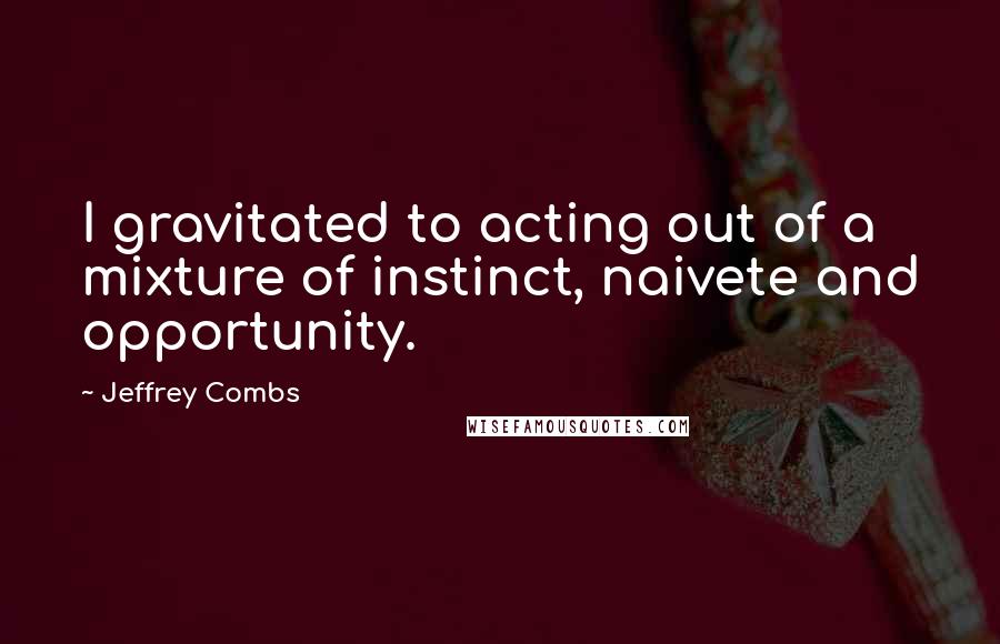 Jeffrey Combs Quotes: I gravitated to acting out of a mixture of instinct, naivete and opportunity.