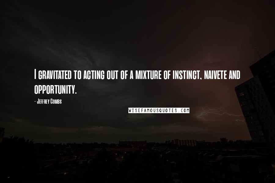 Jeffrey Combs Quotes: I gravitated to acting out of a mixture of instinct, naivete and opportunity.