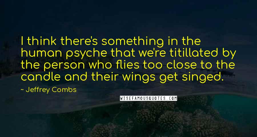 Jeffrey Combs Quotes: I think there's something in the human psyche that we're titillated by the person who flies too close to the candle and their wings get singed.