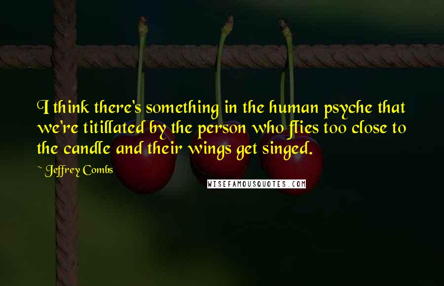 Jeffrey Combs Quotes: I think there's something in the human psyche that we're titillated by the person who flies too close to the candle and their wings get singed.