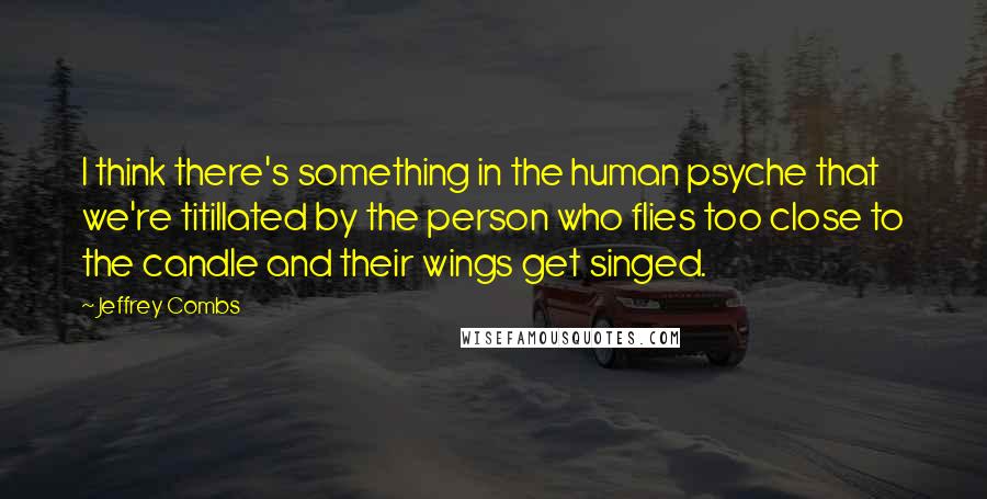 Jeffrey Combs Quotes: I think there's something in the human psyche that we're titillated by the person who flies too close to the candle and their wings get singed.