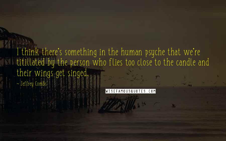 Jeffrey Combs Quotes: I think there's something in the human psyche that we're titillated by the person who flies too close to the candle and their wings get singed.