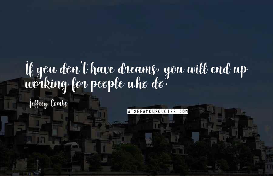 Jeffrey Combs Quotes: If you don't have dreams, you will end up working for people who do.