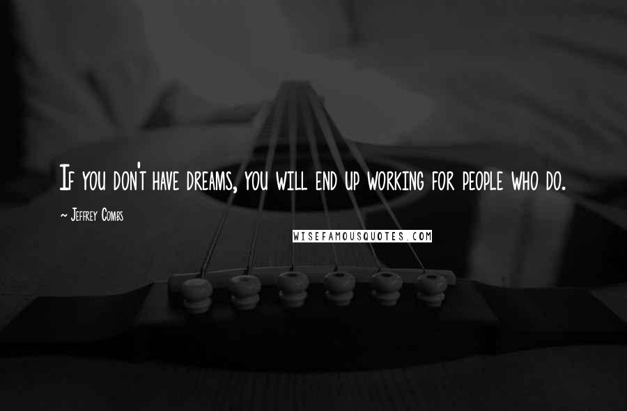 Jeffrey Combs Quotes: If you don't have dreams, you will end up working for people who do.