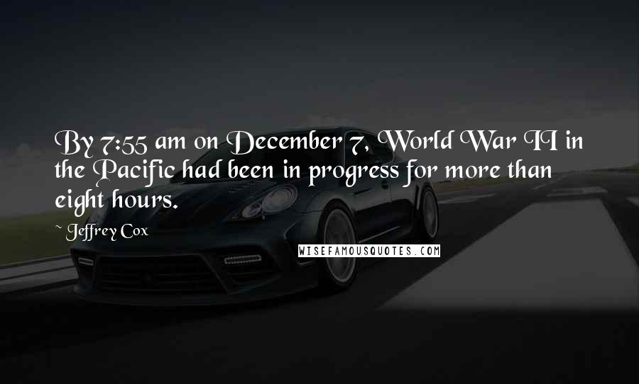 Jeffrey Cox Quotes: By 7:55 am on December 7, World War II in the Pacific had been in progress for more than eight hours.
