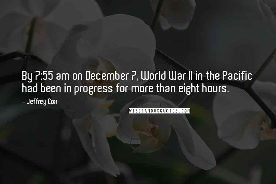 Jeffrey Cox Quotes: By 7:55 am on December 7, World War II in the Pacific had been in progress for more than eight hours.