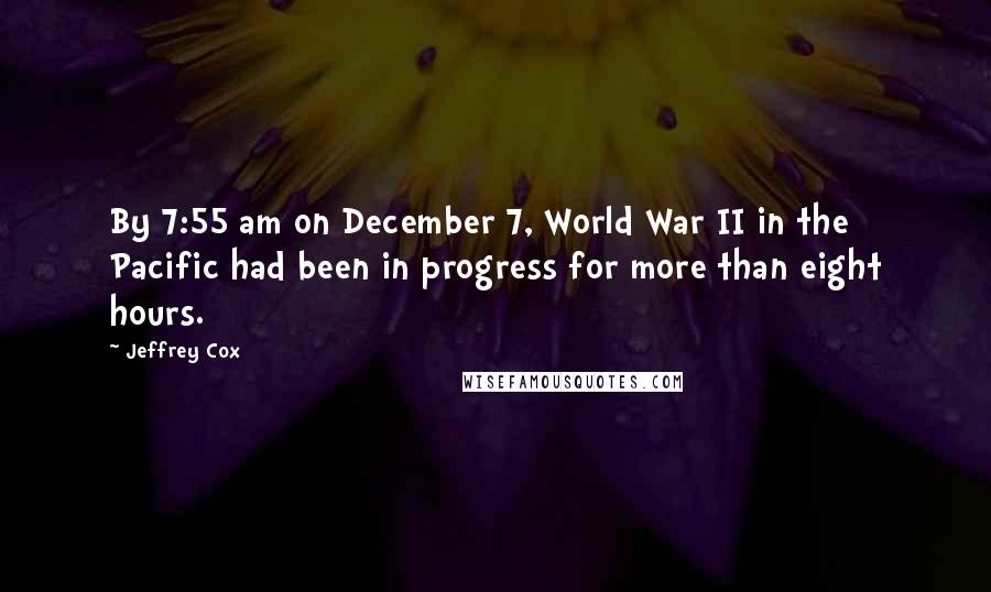 Jeffrey Cox Quotes: By 7:55 am on December 7, World War II in the Pacific had been in progress for more than eight hours.