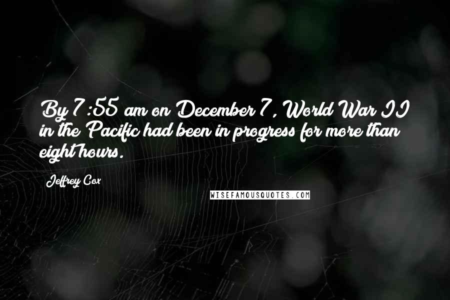 Jeffrey Cox Quotes: By 7:55 am on December 7, World War II in the Pacific had been in progress for more than eight hours.