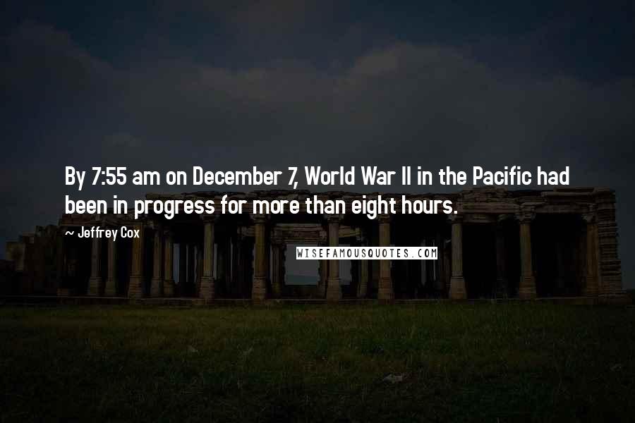 Jeffrey Cox Quotes: By 7:55 am on December 7, World War II in the Pacific had been in progress for more than eight hours.