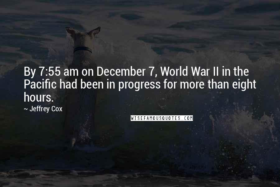 Jeffrey Cox Quotes: By 7:55 am on December 7, World War II in the Pacific had been in progress for more than eight hours.