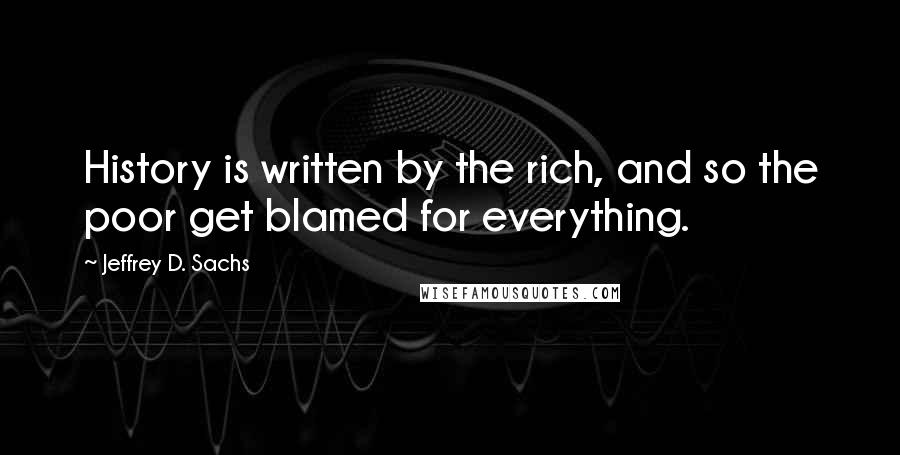 Jeffrey D. Sachs Quotes: History is written by the rich, and so the poor get blamed for everything.