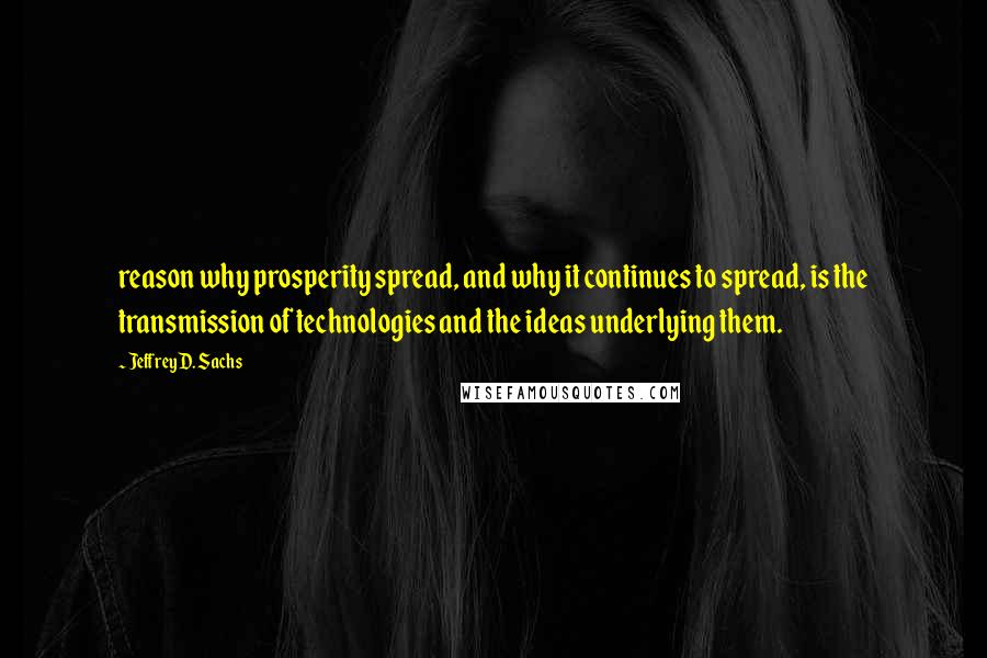 Jeffrey D. Sachs Quotes: reason why prosperity spread, and why it continues to spread, is the transmission of technologies and the ideas underlying them.