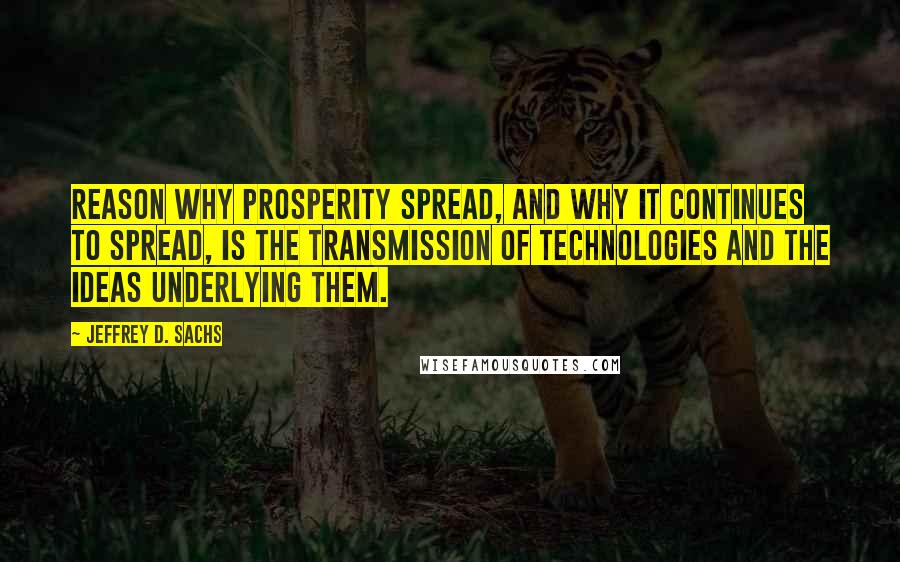 Jeffrey D. Sachs Quotes: reason why prosperity spread, and why it continues to spread, is the transmission of technologies and the ideas underlying them.