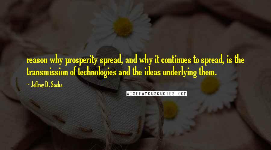 Jeffrey D. Sachs Quotes: reason why prosperity spread, and why it continues to spread, is the transmission of technologies and the ideas underlying them.