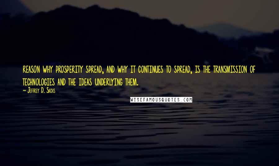 Jeffrey D. Sachs Quotes: reason why prosperity spread, and why it continues to spread, is the transmission of technologies and the ideas underlying them.