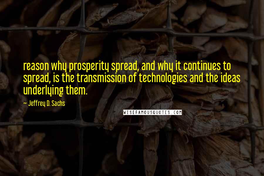 Jeffrey D. Sachs Quotes: reason why prosperity spread, and why it continues to spread, is the transmission of technologies and the ideas underlying them.