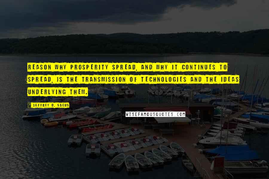 Jeffrey D. Sachs Quotes: reason why prosperity spread, and why it continues to spread, is the transmission of technologies and the ideas underlying them.