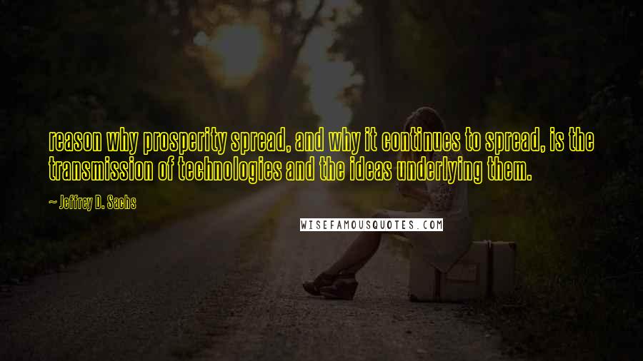 Jeffrey D. Sachs Quotes: reason why prosperity spread, and why it continues to spread, is the transmission of technologies and the ideas underlying them.