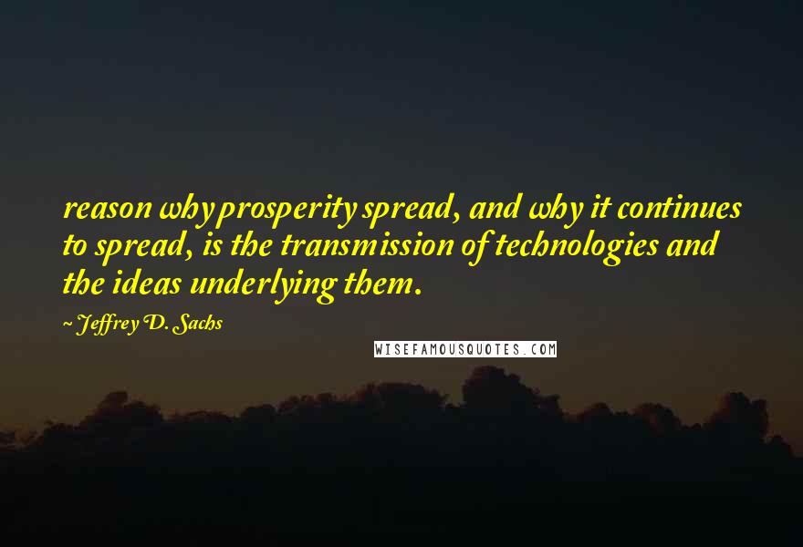 Jeffrey D. Sachs Quotes: reason why prosperity spread, and why it continues to spread, is the transmission of technologies and the ideas underlying them.