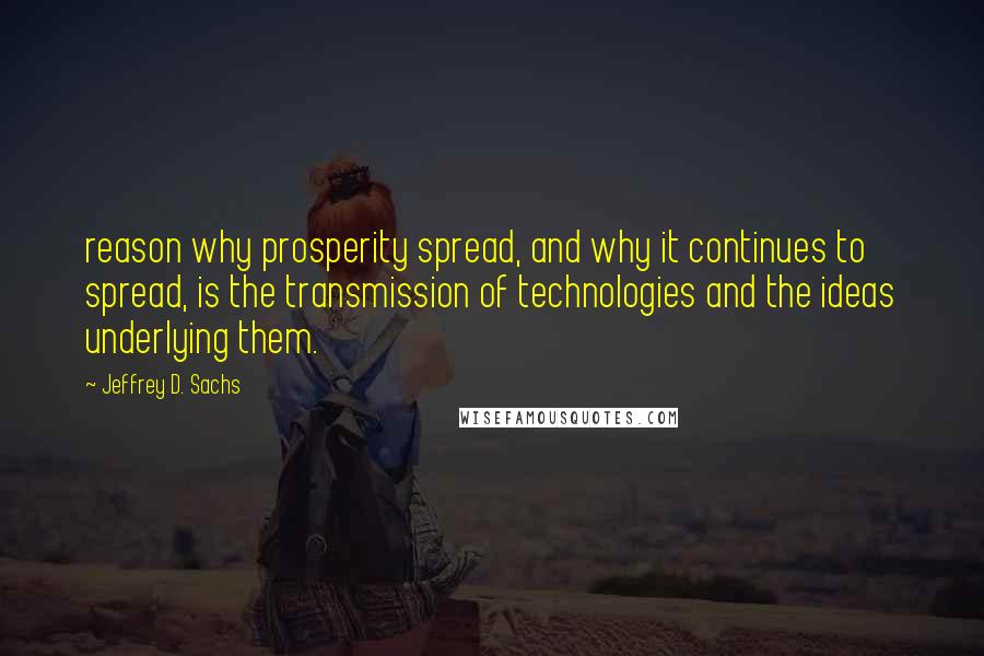 Jeffrey D. Sachs Quotes: reason why prosperity spread, and why it continues to spread, is the transmission of technologies and the ideas underlying them.