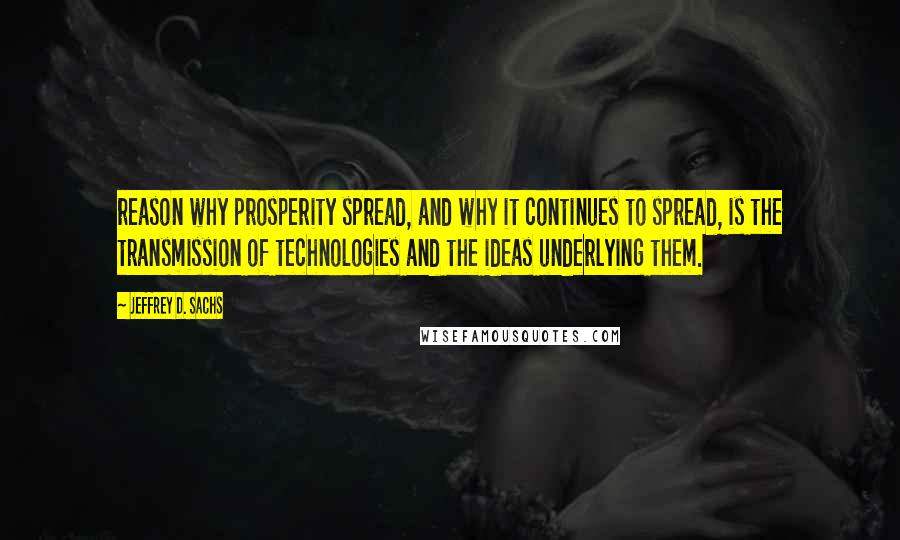 Jeffrey D. Sachs Quotes: reason why prosperity spread, and why it continues to spread, is the transmission of technologies and the ideas underlying them.