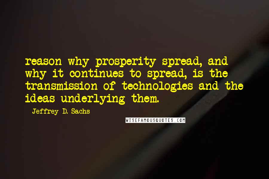 Jeffrey D. Sachs Quotes: reason why prosperity spread, and why it continues to spread, is the transmission of technologies and the ideas underlying them.