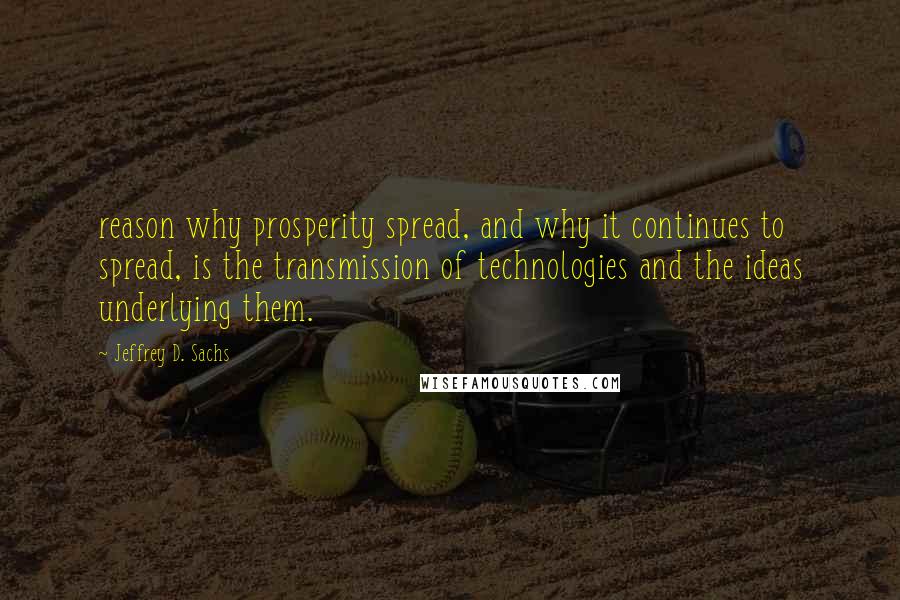 Jeffrey D. Sachs Quotes: reason why prosperity spread, and why it continues to spread, is the transmission of technologies and the ideas underlying them.