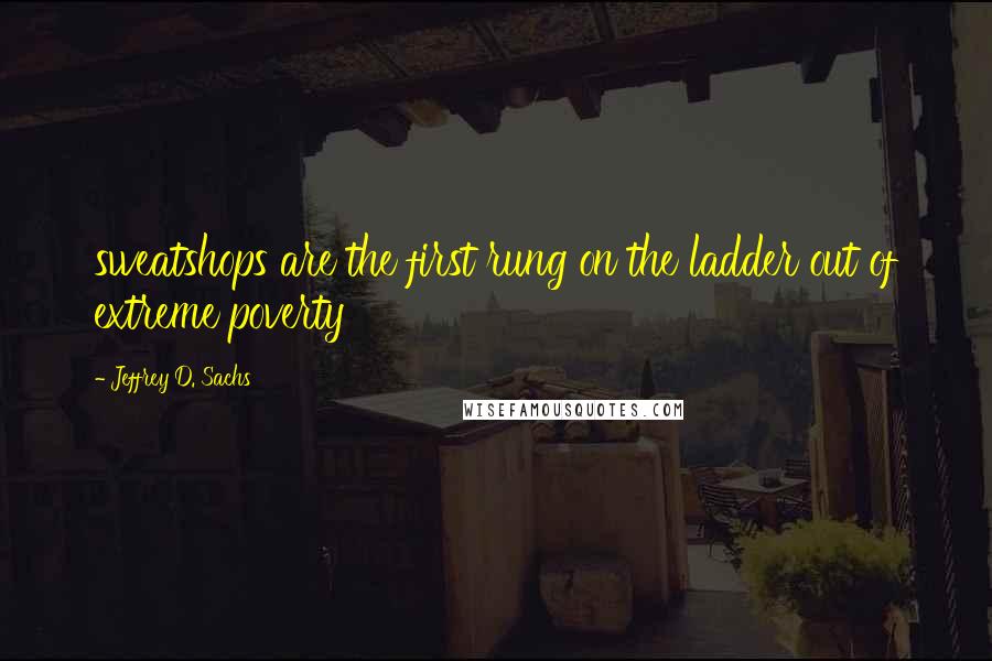 Jeffrey D. Sachs Quotes: sweatshops are the first rung on the ladder out of extreme poverty