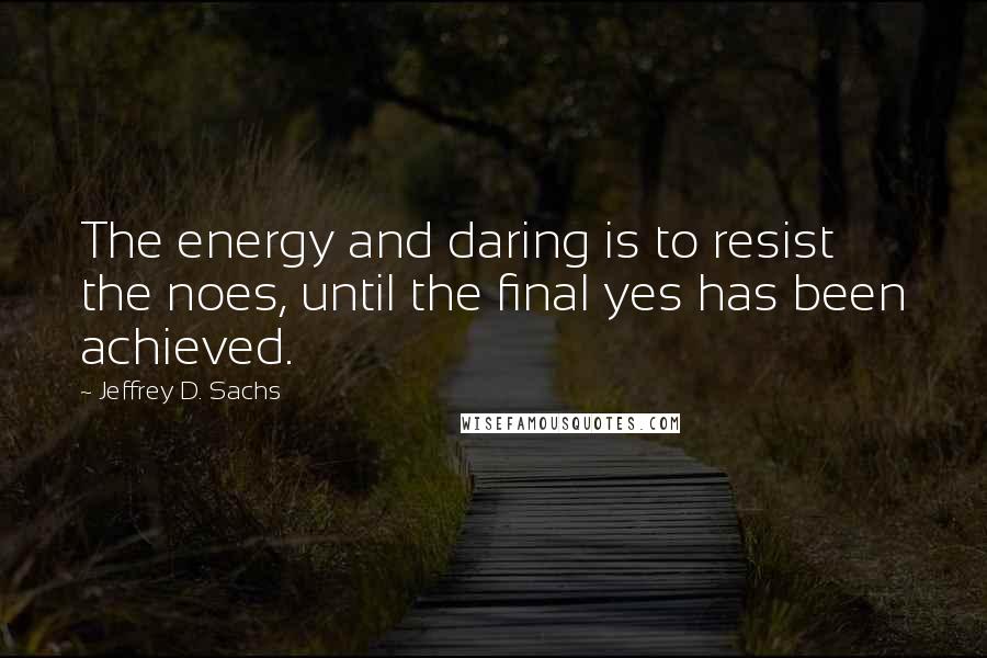 Jeffrey D. Sachs Quotes: The energy and daring is to resist the noes, until the final yes has been achieved.