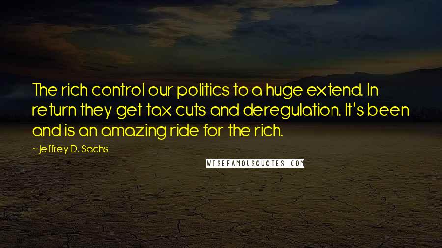 Jeffrey D. Sachs Quotes: The rich control our politics to a huge extend. In return they get tax cuts and deregulation. It's been and is an amazing ride for the rich.