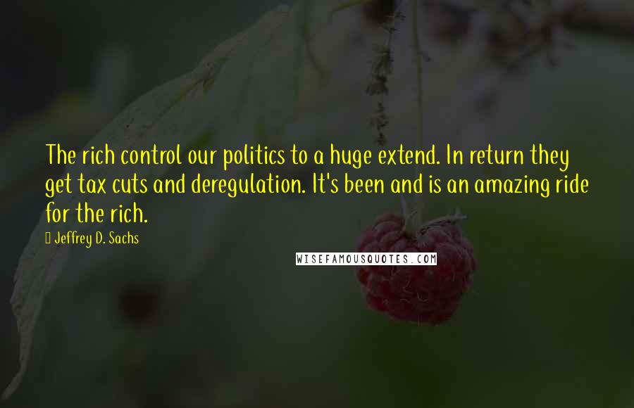 Jeffrey D. Sachs Quotes: The rich control our politics to a huge extend. In return they get tax cuts and deregulation. It's been and is an amazing ride for the rich.