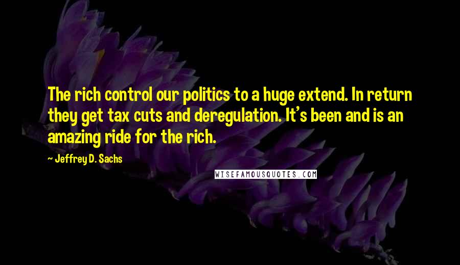 Jeffrey D. Sachs Quotes: The rich control our politics to a huge extend. In return they get tax cuts and deregulation. It's been and is an amazing ride for the rich.