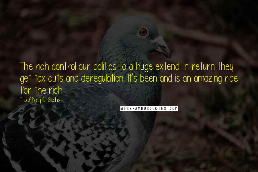 Jeffrey D. Sachs Quotes: The rich control our politics to a huge extend. In return they get tax cuts and deregulation. It's been and is an amazing ride for the rich.