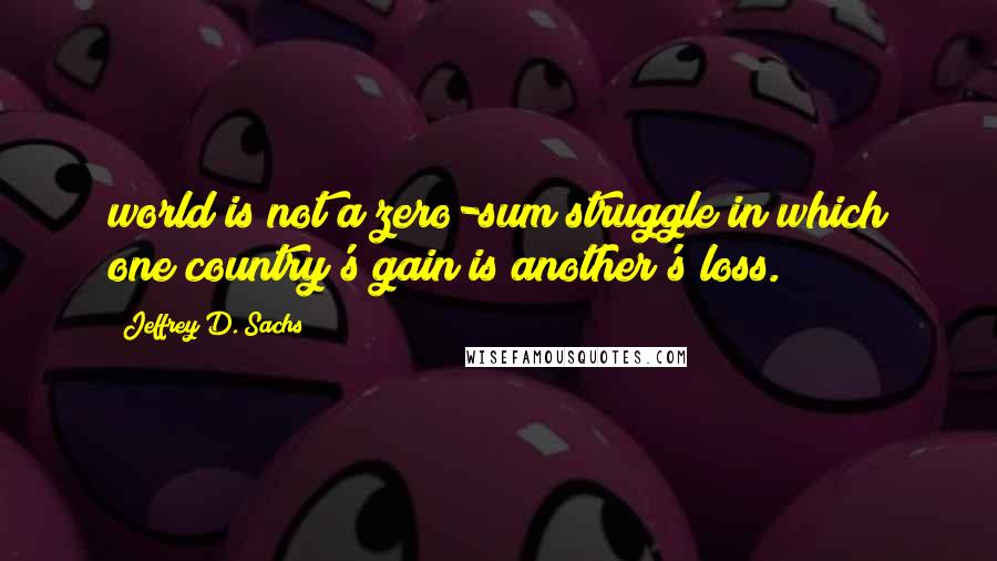 Jeffrey D. Sachs Quotes: world is not a zero-sum struggle in which one country's gain is another's loss.