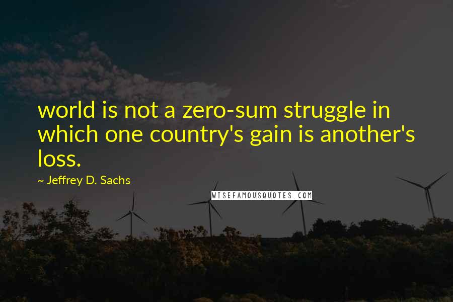 Jeffrey D. Sachs Quotes: world is not a zero-sum struggle in which one country's gain is another's loss.