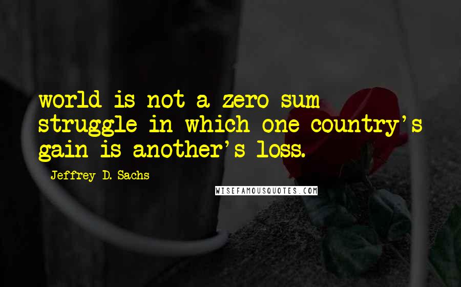 Jeffrey D. Sachs Quotes: world is not a zero-sum struggle in which one country's gain is another's loss.